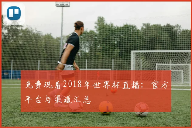 免费观看2018年世界杯直播：官方平台与渠道汇总