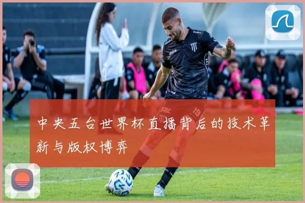 中央五台世界杯直播背后的技术革新与版权博弈