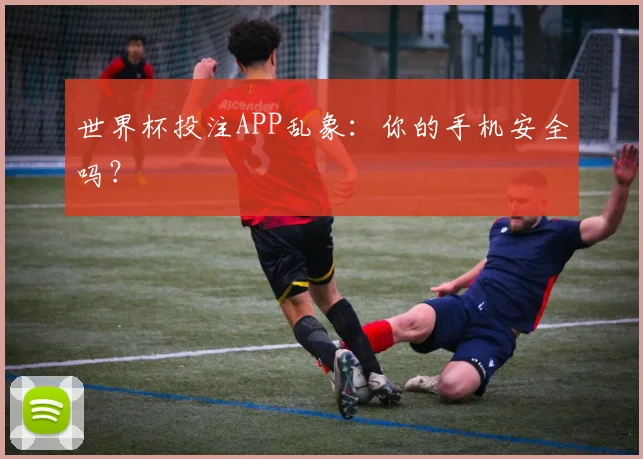 世界杯投注APP乱象：你的手机安全吗？