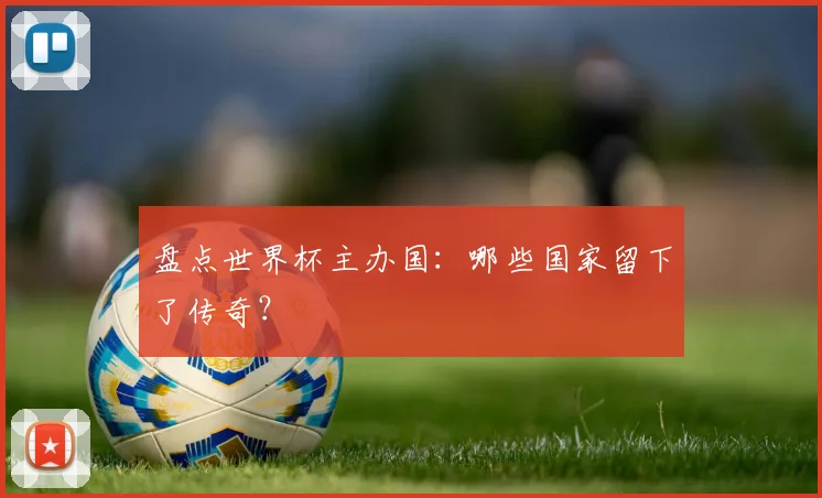 盘点世界杯主办国：哪些国家留下了传奇？