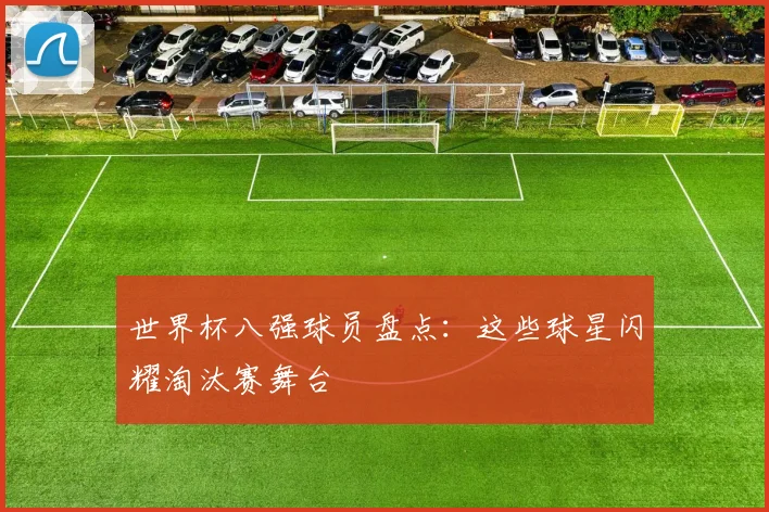 世界杯八强球员盘点：这些球星闪耀淘汰赛舞台