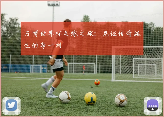 万博世界杯足球之旅：见证传奇诞生的每一刻