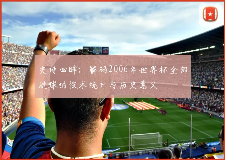 史诗回眸：解码2006年世界杯全部进球的技术统计与历史意义