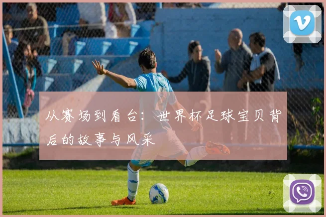 从赛场到看台:世界杯足球宝贝背后的故事与风采