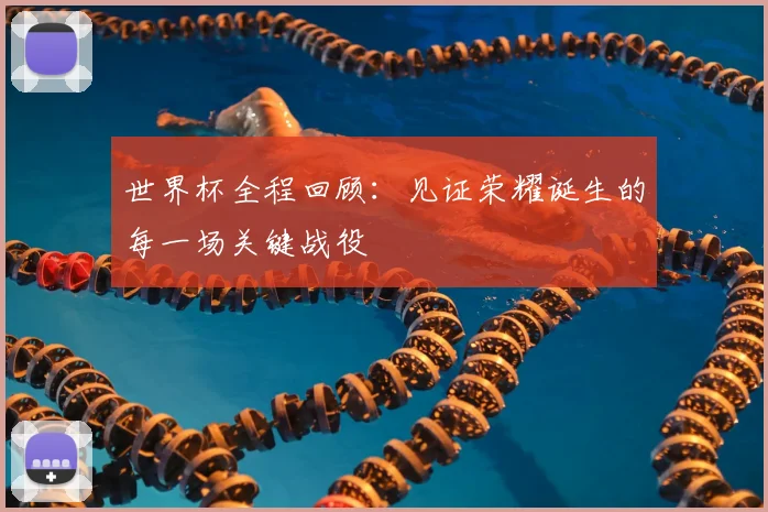 世界杯全程回顾:见证荣耀诞生的每一场关键战役