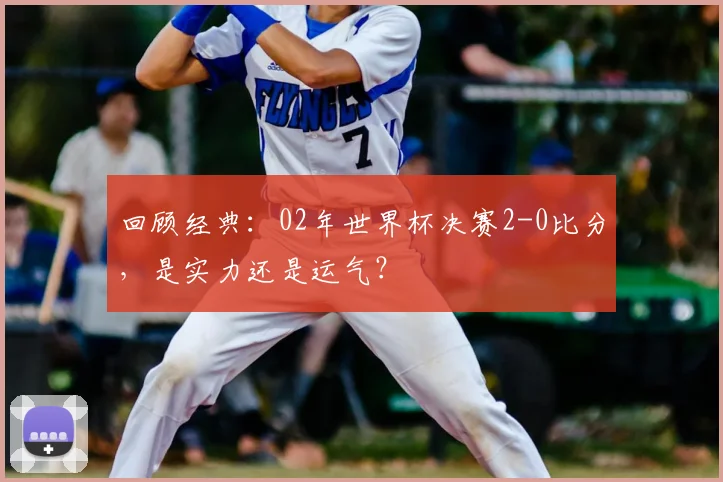 回顾经典:02年世界杯决赛2-0比分,是实力还是运气?