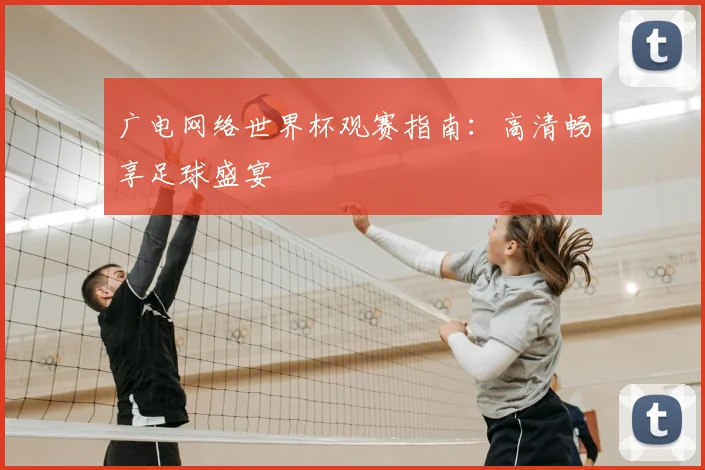 广电网络世界杯观赛指南:高清畅享足球盛宴