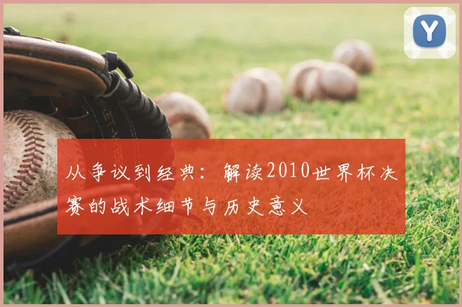 从争议到经典:解读2010世界杯决赛的战术细节与历史意义