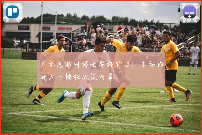 广电总局叫停世界杯背后:专访内部人士揭秘决策内幕