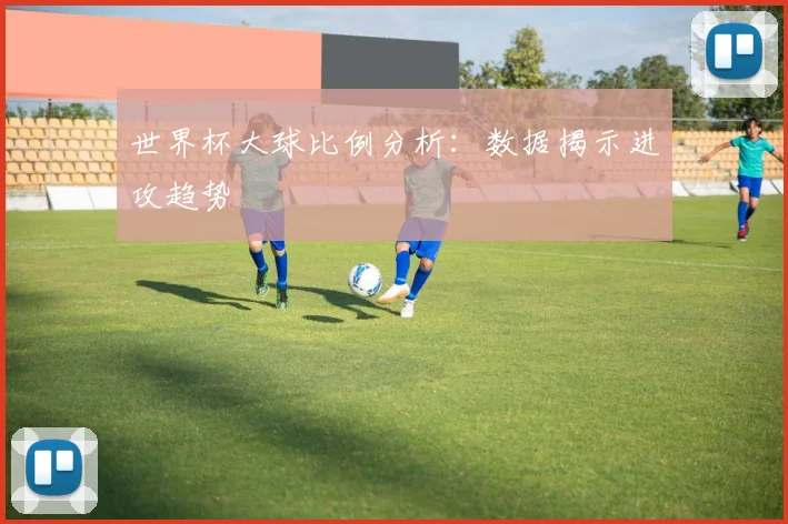 世界杯大球比例分析：数据揭示进攻趋势