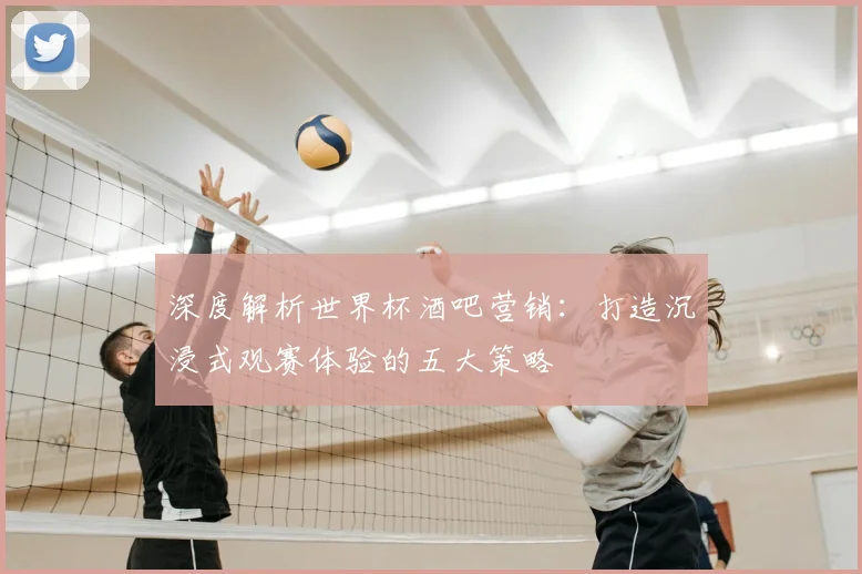 深度解析世界杯酒吧营销：打造沉浸式观赛体验的五大策略
