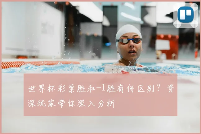 世界杯彩票胜和-1胜有何区别?资深玩家带你深入分析