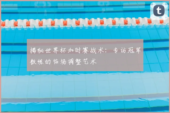 揭秘世界杯加时赛战术:专访冠军教练的临场调整艺术