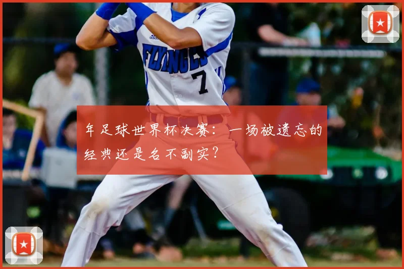 年足球世界杯决赛:一场被遗忘的经典还是名不副实?