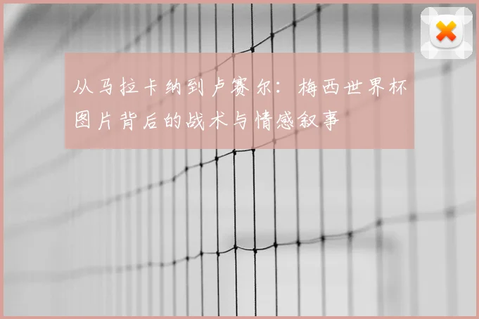 从马拉卡纳到卢赛尔:梅西世界杯图片背后的战术与情感叙事