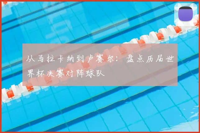 从马拉卡纳到卢赛尔：盘点历届世界杯决赛对阵球队