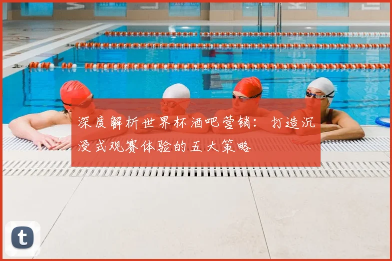 深度解析世界杯酒吧营销：打造沉浸式观赛体验的五大策略