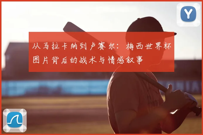 从马拉卡纳到卢赛尔：梅西世界杯图片背后的战术与情感叙事