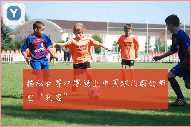 揭秘世界杯赛场上中国球门前的那些“刺客”