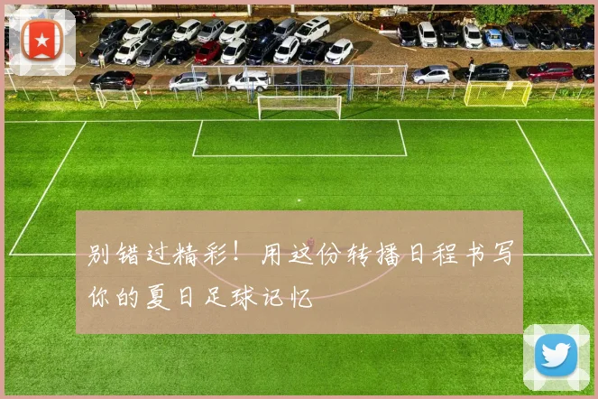 别错过精彩!用这份转播日程书写你的夏日足球记忆