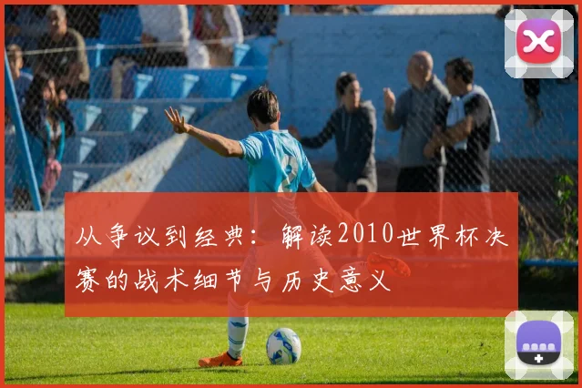从争议到经典:解读2010世界杯决赛的战术细节与历史意义